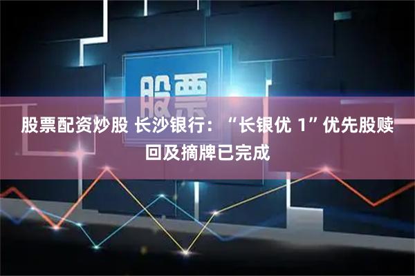 股票配资炒股 长沙银行：“长银优 1”优先股赎回及摘牌已完成