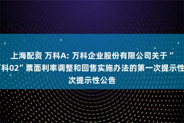 上海配资 万科A: 万科企业股份有限公司关于“21万科02”票面利率调整和回售实施办法的第一次提示性公告