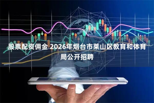 股票配资佣金 2026年烟台市莱山区教育和体育局公开招聘