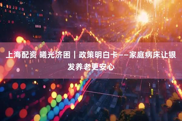 上海配资 曦光济困｜政策明白卡——家庭病床让银发养老更安心