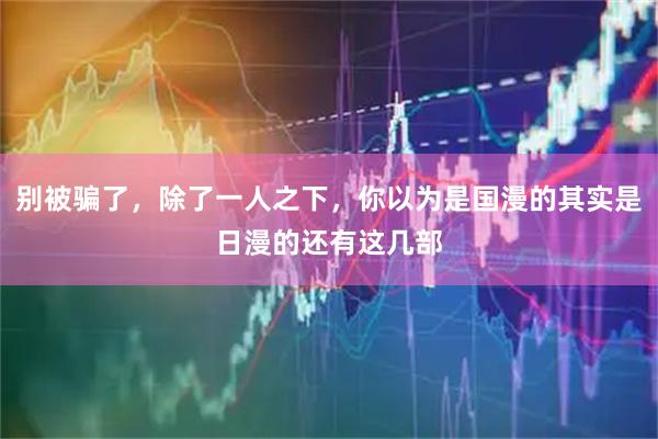 别被骗了，除了一人之下，你以为是国漫的其实是日漫的还有这几部