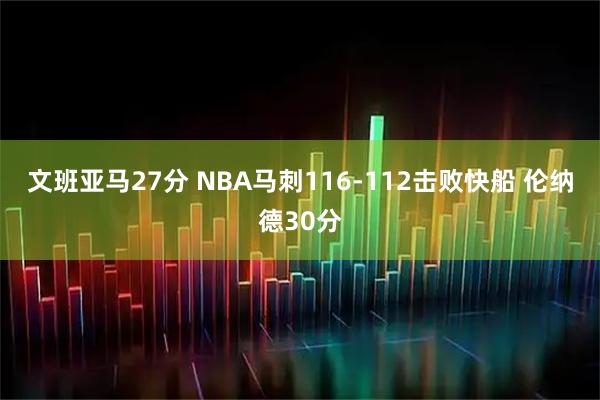 文班亚马27分 NBA马刺116-112击败快船 伦纳德30分