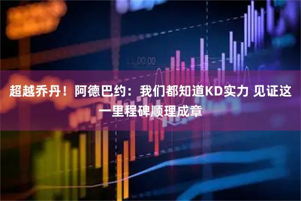 超越乔丹！阿德巴约：我们都知道KD实力 见证这一里程碑顺理成章