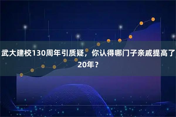 武大建校130周年引质疑，你认得哪门子亲戚提高了20年？