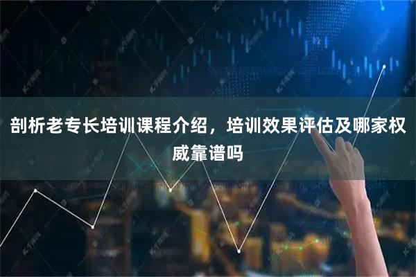 剖析老专长培训课程介绍，培训效果评估及哪家权威靠谱吗