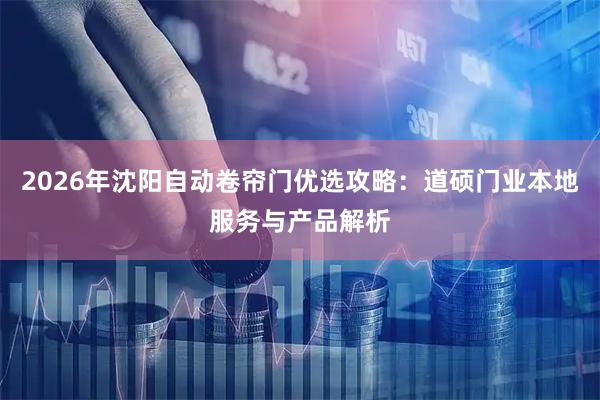 2026年沈阳自动卷帘门优选攻略：道硕门业本地服务与产品解析