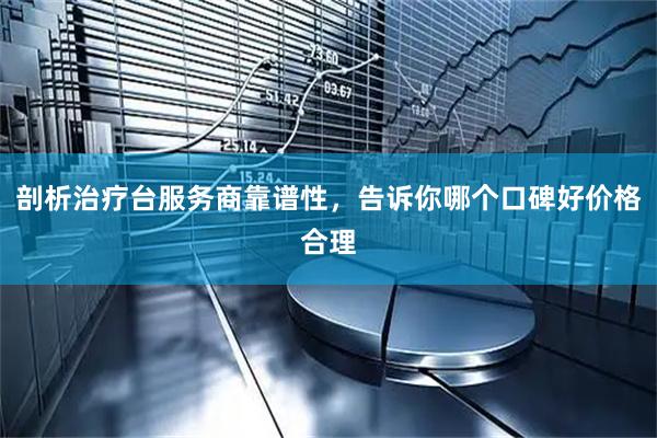 剖析治疗台服务商靠谱性，告诉你哪个口碑好价格合理