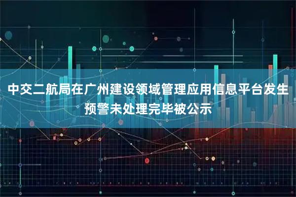 中交二航局在广州建设领域管理应用信息平台发生预警未处理完毕被公示