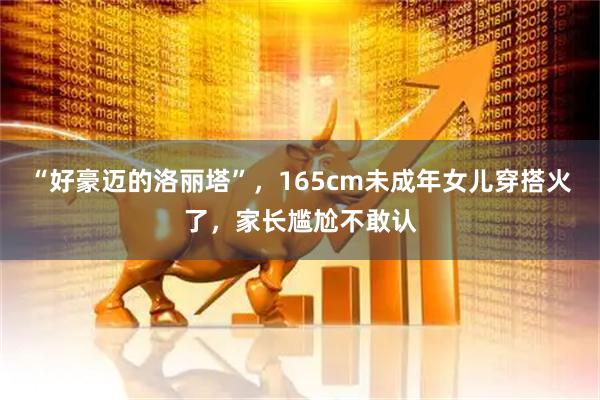“好豪迈的洛丽塔”，165cm未成年女儿穿搭火了，家长尴尬不敢认