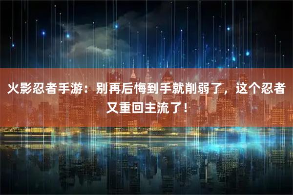 火影忍者手游：别再后悔到手就削弱了，这个忍者又重回主流了！