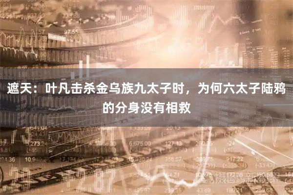 遮天：叶凡击杀金乌族九太子时，为何六太子陆鸦的分身没有相救