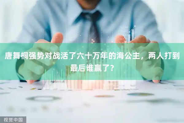 唐舞桐强势对战活了六十万年的海公主，两人打到最后谁赢了？