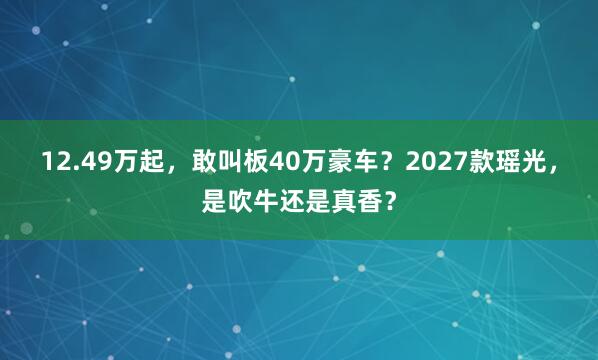 12.49万起，敢叫板40万豪车？2027款瑶光，是吹牛还是真香？