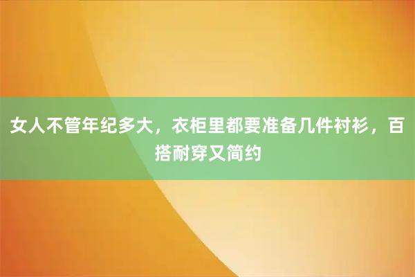 女人不管年纪多大，衣柜里都要准备几件衬衫，百搭耐穿又简约