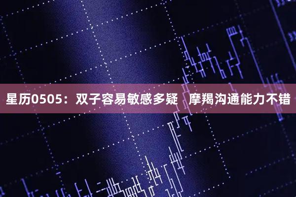 星历0505：双子容易敏感多疑   摩羯沟通能力不错
