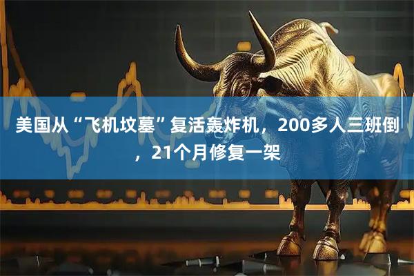美国从“飞机坟墓”复活轰炸机，200多人三班倒，21个月修复一架