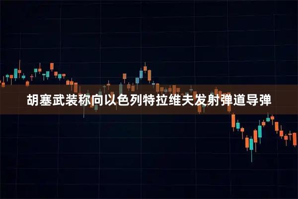 胡塞武装称向以色列特拉维夫发射弹道导弹