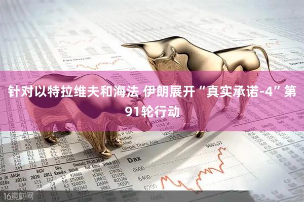 针对以特拉维夫和海法 伊朗展开“真实承诺-4”第91轮行动