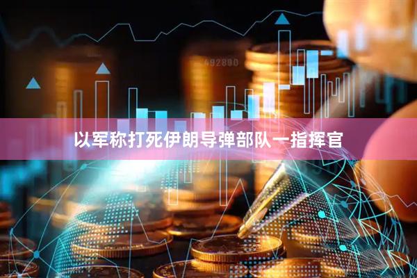 以军称打死伊朗导弹部队一指挥官