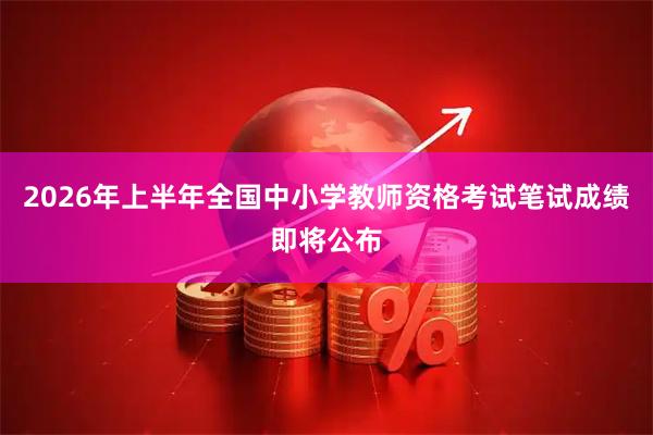 2026年上半年全国中小学教师资格考试笔试成绩即将公布