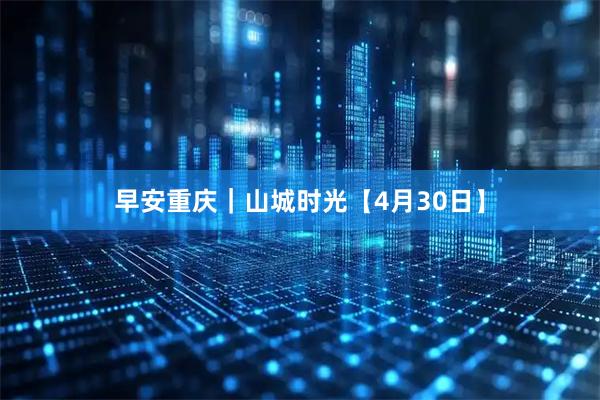 早安重庆｜山城时光【4月30日】