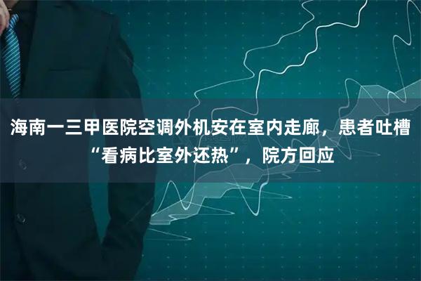 海南一三甲医院空调外机安在室内走廊,患者吐槽“看病比室外还热”,院方回应