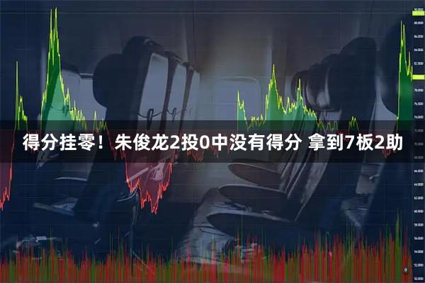 得分挂零！朱俊龙2投0中没有得分 拿到7板2助