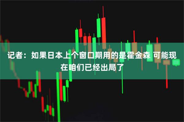 记者：如果日本上个窗口期用的是霍金森 可能现在咱们已经出局了