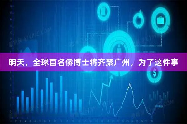 明天，全球百名侨博士将齐聚广州，为了这件事
