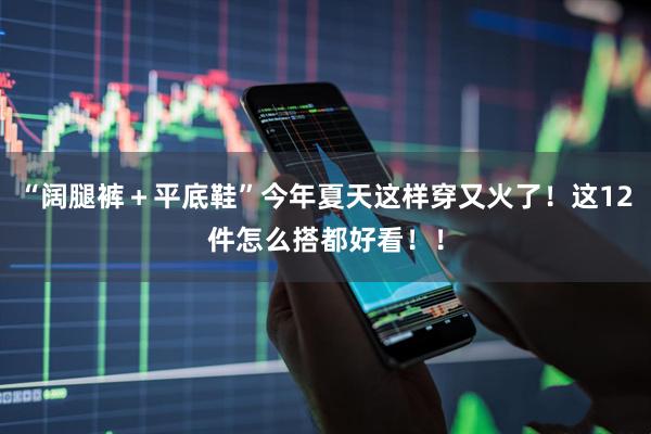 “阔腿裤+平底鞋”今年夏天这样穿又火了!这12件怎么搭都好看!!