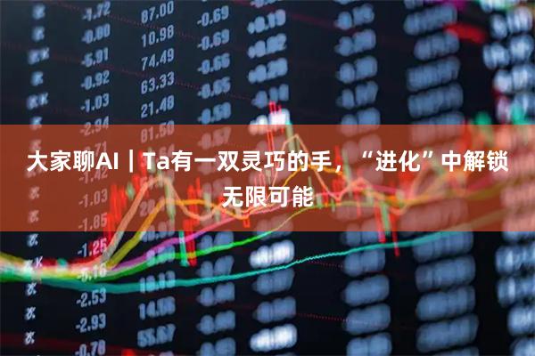 大家聊AI｜Ta有一双灵巧的手，“进化”中解锁无限可能