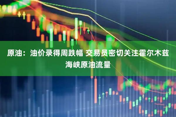 原油：油价录得周跌幅 交易员密切关注霍尔木兹海峡原油流量