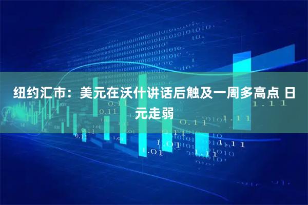 纽约汇市：美元在沃什讲话后触及一周多高点 日元走弱