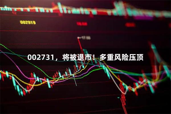 002731,将被退市!多重风险压顶