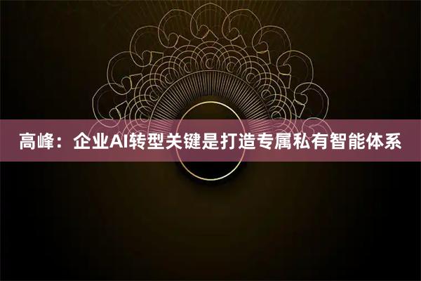 高峰：企业AI转型关键是打造专属私有智能体系