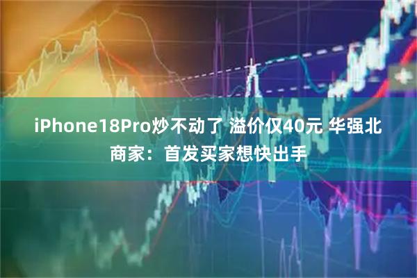 iPhone18Pro炒不动了 溢价仅40元 华强北商家:首发买家想快出手