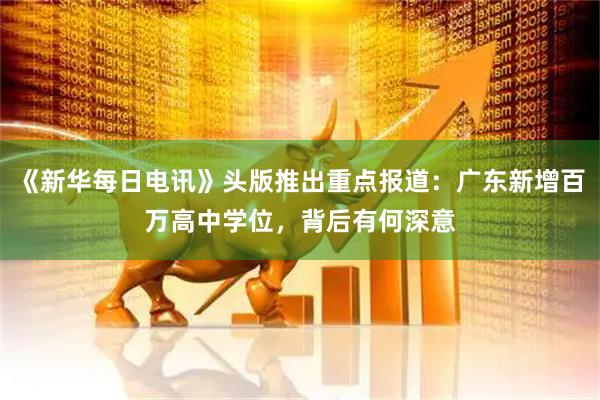 《新华每日电讯》头版推出重点报道:广东新增百万高中学位,背后有何深意